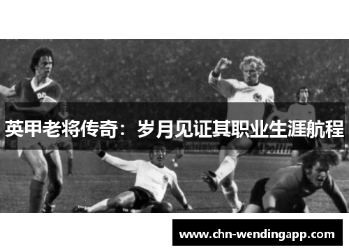 英甲老将传奇:岁月见证其职业生涯航程 英甲老将传奇:岁月见证其职业生涯航程