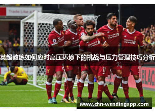 英超教练如何应对高压环境下的挑战与压力管理技巧分析 英超教练如何应对高压环境下的挑战与压力管理技巧分析