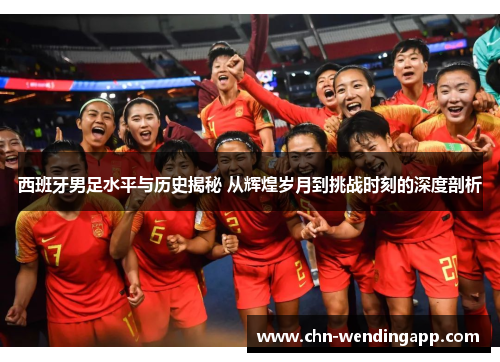 西班牙男足水平与历史揭秘 从辉煌岁月到挑战时刻的深度剖析