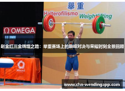 赵金红三金辉煌之路：举重赛场上的巅峰对决与荣耀时刻全景回顾