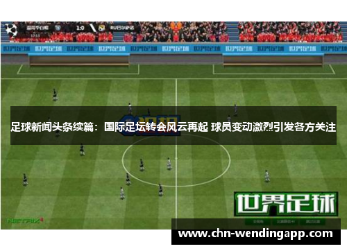 足球新闻头条续篇：国际足坛转会风云再起 球员变动激烈引发各方关注