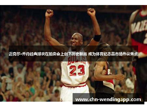 迈克尔·乔丹经典球衣在拍卖会上创下历史新高 成为体育纪念品市场热议焦点