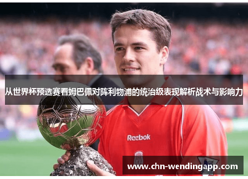 从世界杯预选赛看姆巴佩对阵利物浦的统治级表现解析战术与影响力