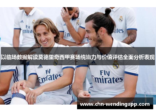 以临场数据解读莫德里奇西甲赛场统治力与价值评估全面分析表现