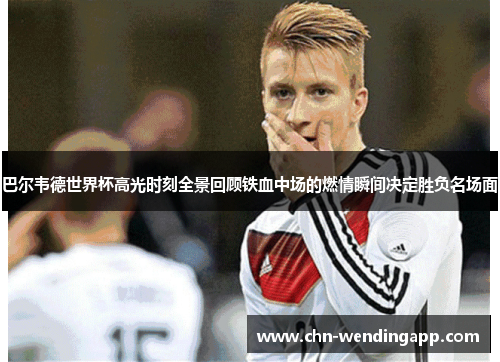 巴尔韦德世界杯高光时刻全景回顾铁血中场的燃情瞬间决定胜负名场面