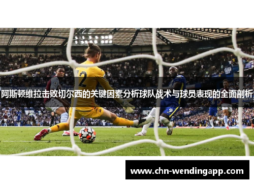 阿斯顿维拉击败切尔西的关键因素分析球队战术与球员表现的全面剖析 阿斯顿维拉击败切尔西的关键因素分析球队战术与球员表现的全面剖析