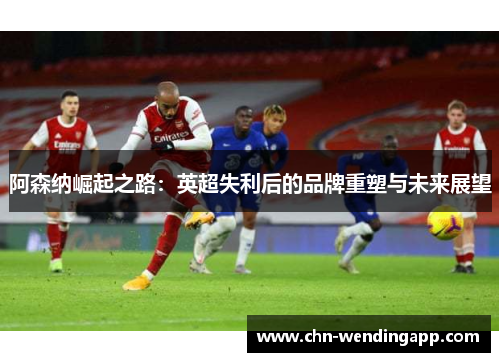 阿森纳崛起之路：英超失利后的品牌重塑与未来展望