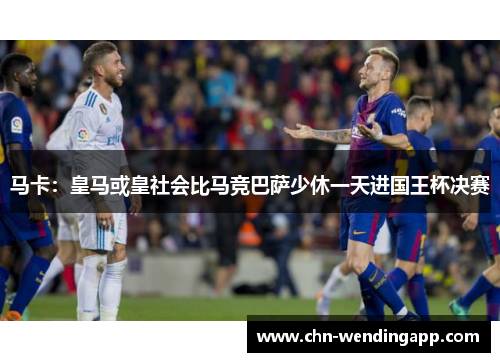 马卡：皇马或皇社会比马竞巴萨少休一天进国王杯决赛