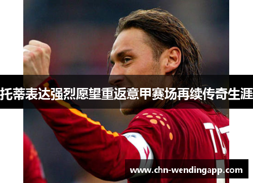 托蒂表达强烈愿望重返意甲赛场再续传奇生涯