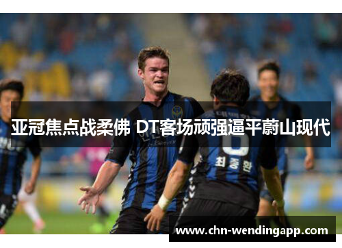 亚冠焦点战柔佛 DT客场顽强逼平蔚山现代