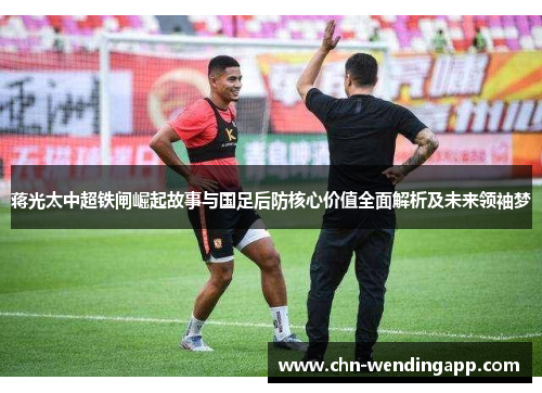 蒋光太中超铁闸崛起故事与国足后防核心价值全面解析及未来领袖梦