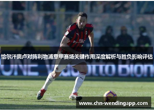 恰尔汗奥卢对阵利物浦意甲赛场关键作用深度解析与胜负影响评估 恰尔汗奥卢对阵利物浦意甲赛场关键作用深度解析与胜负影响评估