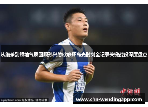 从绝杀到领袖气质回顾孙兴慜欧联杯高光时刻全记录关键战役深度盘点 从绝杀到领袖气质回顾孙兴慜欧联杯高光时刻全记录关键战役深度盘点