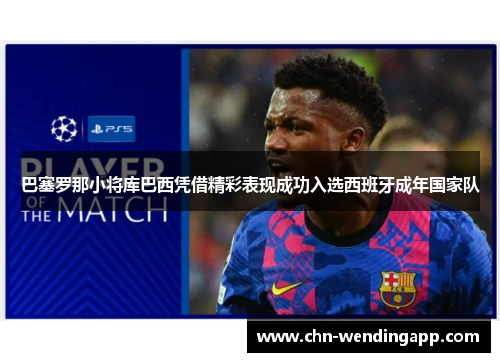 巴塞罗那小将库巴西凭借精彩表现成功入选西班牙成年国家队 巴塞罗那小将库巴西凭借精彩表现成功入选西班牙成年国家队