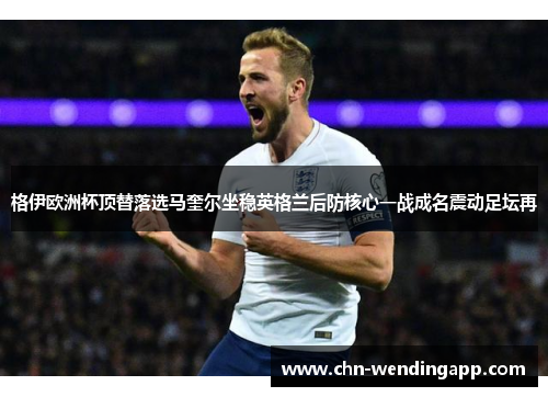 格伊欧洲杯顶替落选马奎尔坐稳英格兰后防核心一战成名震动足坛再 格伊欧洲杯顶替落选马奎尔坐稳英格兰后防核心一战成名震动足坛再