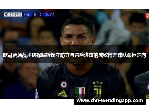 欧冠赛场战术抉择解析保守防守与冒险进攻的成败博弈球队命运走向 欧冠赛场战术抉择解析保守防守与冒险进攻的成败博弈球队命运走向