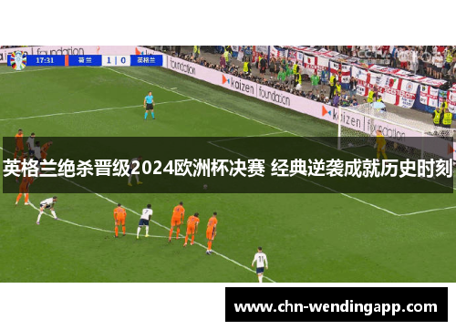 英格兰绝杀晋级2024欧洲杯决赛 经典逆袭成就历史时刻