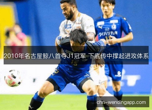 2010年名古屋鲸八首夺J1冠军 下底传中撑起进攻体系